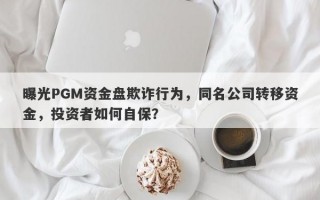 曝光PGM资金盘欺诈行为，同名公司转移资金，投资者如何自保？