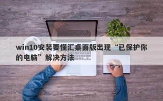 win10安装要懂汇桌面版出现“已保护你的电脑”解决方法