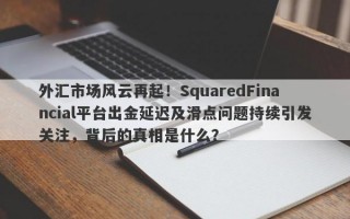 外汇市场风云再起！SquaredFinancial平台出金延迟及滑点问题持续引发关注，背后的真相是什么？