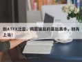 假ATFX泛滥，揭露骗局的幕后黑手，别再上当！