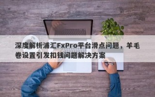 深度解析浦汇FxPro平台滑点问题，羊毛卷设置引发扣钱问题解决方案