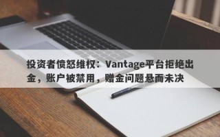 投资者愤怒维权：Vantage平台拒绝出金，账户被禁用，赠金问题悬而未决