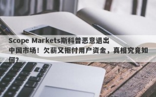 Scope Markets斯科普恶意退出中国市场！欠薪又拒付用户资金，真相究竟如何？