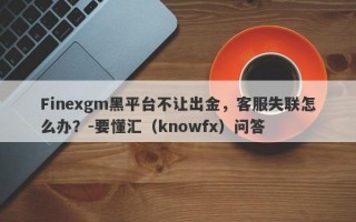 Finexgm黑平台不让出金，客服失联怎么办？-要懂汇（knowfx）问答