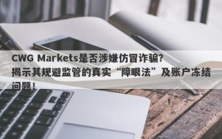 CWG Markets是否涉嫌仿冒诈骗？揭示其规避监管的真实“障眼法”及账户冻结问题！