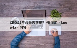 CROSS平台是否正规？-要懂汇（knowfx）问答