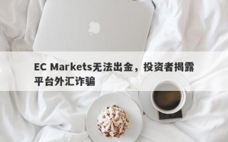 EC Markets无法出金，投资者揭露平台外汇诈骗