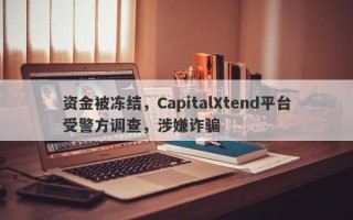 资金被冻结，CapitalXtend平台受警方调查，涉嫌诈骗