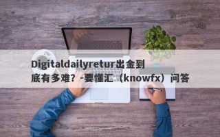 Digitaldailyretur出金到底有多难？-要懂汇（knowfx）问答