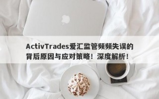 ActivTrades爱汇监管频频失误的背后原因与应对策略！深度解析！