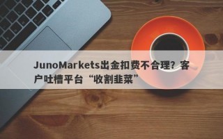 JunoMarkets出金扣费不合理？客户吐槽平台“收割韭菜”