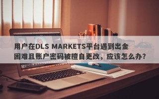 用户在DLS MARKETS平台遇到出金困难且账户密码被擅自更改，应该怎么办？