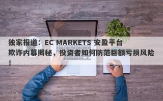 独家报道：EC MARKETS 安盈平台欺诈内幕揭秘，投资者如何防范巨额亏损风险！