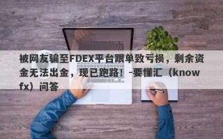 被网友骗至FDEX平台跟单致亏损，剩余资金无法出金，现已跑路！-要懂汇（knowfx）问答