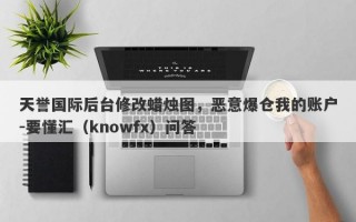 天誉国际后台修改蜡烛图，恶意爆仓我的账户-要懂汇（knowfx）问答