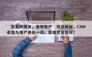 ‘恶意刷佣金、清零账户’风波揭秘，CXM希盟与用户各执一词，真相究竟如何？