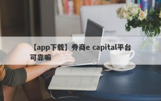 【app下载】券商e capital平台可靠嘛
