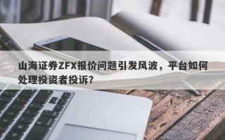 山海证券ZFX报价问题引发风波，平台如何处理投资者投诉？