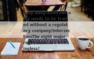 keep away!Avatrade only needs to be traded without a regulatory company!IntersectionThe eight major regulations are meaningless!