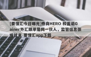 [要懂汇今日曝光]券商HERO 和盖诺Gainer外汇跟单是同一伙人，监管信息张嘴就来-要懂汇app下载