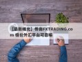 【最新曝光】券商FXTRADING.com 格伦外汇平台可靠嘛
