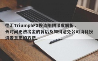 德汇TriumphFX投资陷阱深度解析，长时间无法出金的背后及如何避免公司消耗投资者意志的方法