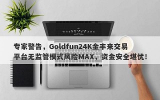 专家警告，Goldfun24K金丰来交易平台无监管模式风险MAX，资金安全堪忧！