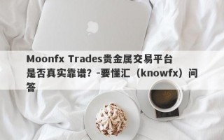 Moonfx Trades贵金属交易平台是否真实靠谱？-要懂汇（knowfx）问答