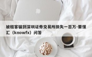 被租客骗到深圳证券交易所损失一百万-要懂汇（knowfx）问答