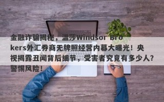 金融诈骗揭秘，温莎Windsor Brokers外汇券商无牌照经营内幕大曝光！央视揭露丑闻背后细节，受害者究竟有多少人？警惕风险！