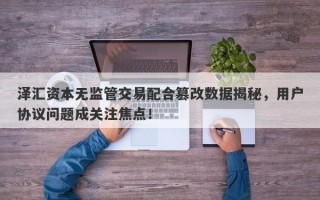 泽汇资本无监管交易配合篡改数据揭秘，用户协议问题成关注焦点！