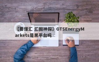 【要懂汇 汇圈神探】GTSEnergyMarkets是黑平台吗
