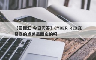 【要懂汇 今日问答】CYBER REX交易商的点差是固定的吗
