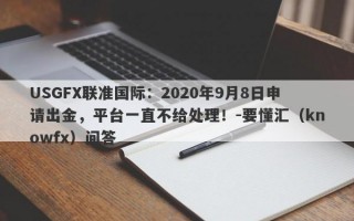 USGFX联准国际：2020年9月8日申请出金，平台一直不给处理！-要懂汇（knowfx）问答