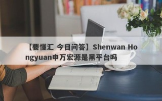 【要懂汇 今日问答】Shenwan Hongyuan申万宏源是黑平台吗
