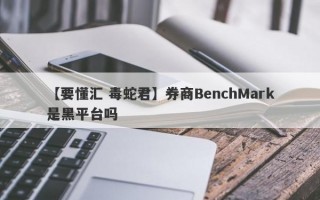 【要懂汇 毒蛇君】券商BenchMark是黑平台吗
