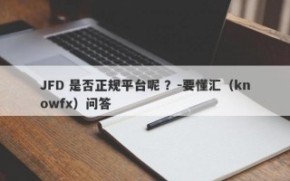 JFD 是否正规平台呢 ？-要懂汇（knowfx）问答