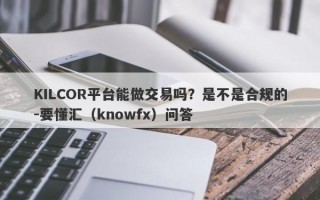 KILCOR平台能做交易吗？是不是合规的-要懂汇（knowfx）问答