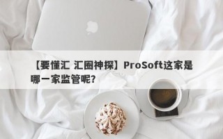 【要懂汇 汇圈神探】ProSoft这家是哪一家监管呢？
