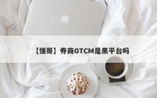 【懂哥】券商GTCM是黑平台吗
