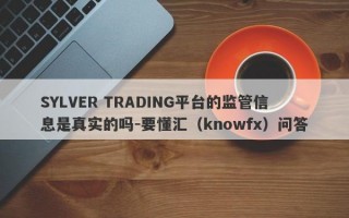 SYLVER TRADING平台的监管信息是真实的吗-要懂汇（knowfx）问答