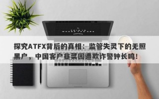 探究ATFX背后的真相：监管失灵下的无照黑户，中国客户韭菜园遭欺诈警钟长鸣！