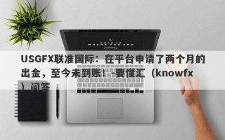 USGFX联准国际：在平台申请了两个月的出金，至今未到账！-要懂汇（knowfx）问答