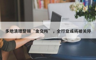 多地清理整顿“金交所”，全行业或将被关停