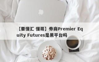 【要懂汇 懂哥】券商Premier Equity Futures是黑平台吗
