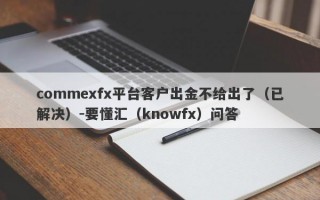 commexfx平台客户出金不给出了（已解决）-要懂汇（knowfx）问答