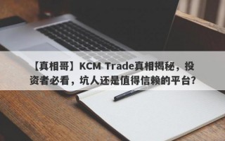 【真相哥】KCM Trade真相揭秘，投资者必看，坑人还是值得信赖的平台？