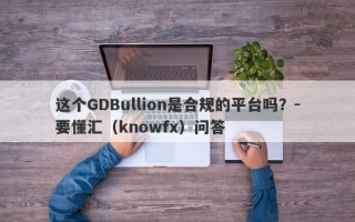 这个GDBullion是合规的平台吗？-要懂汇（knowfx）问答