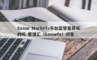 Sonar Markets平台监管是真实的吗-要懂汇（knowfx）问答