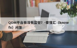 QDM平台有没有监管？-要懂汇（knowfx）问答